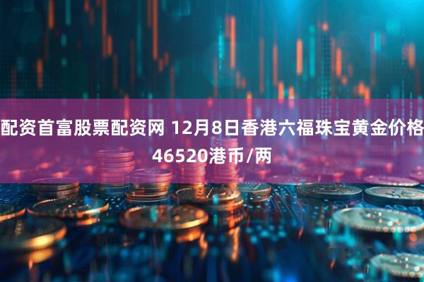 配资首富股票配资网 12月8日香港六福珠宝黄金价格46520港币/两