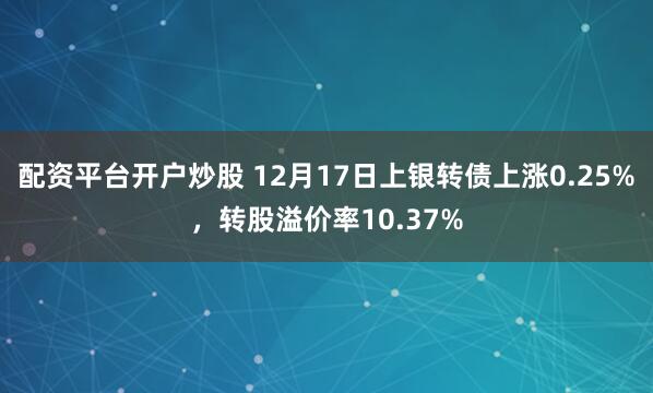 配资平台开户炒股 12月17日上银转债上涨0.25%，转股溢价率10.37%