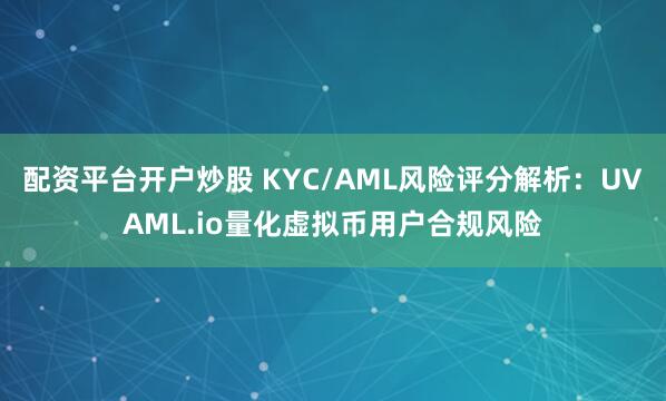 配资平台开户炒股 KYC/AML风险评分解析：UVAML.io量化虚拟币用户合规风险