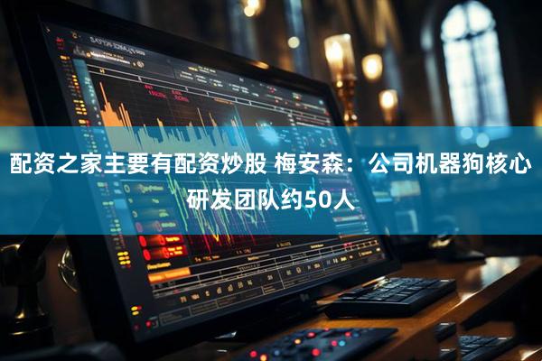 配资之家主要有配资炒股 梅安森：公司机器狗核心研发团队约50人