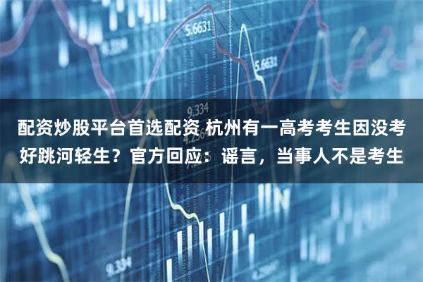 配资炒股平台首选配资 杭州有一高考考生因没考好跳河轻生?官方回应:谣言,当事人不是考生