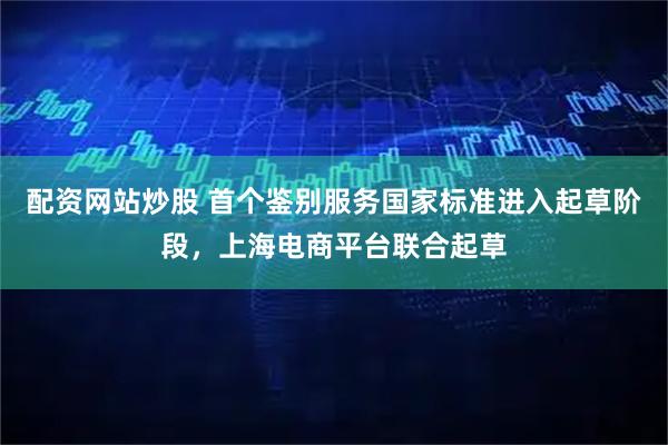 配资网站炒股 首个鉴别服务国家标准进入起草阶段，上海电商平台联合起草