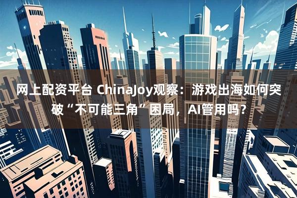 网上配资平台 ChinaJoy观察：游戏出海如何突破“不可能三角”困局，AI管用吗？