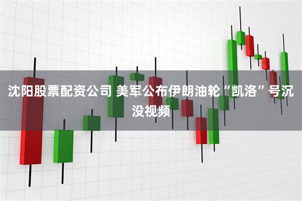 沈阳股票配资公司 美军公布伊朗油轮“凯洛”号沉没视频
