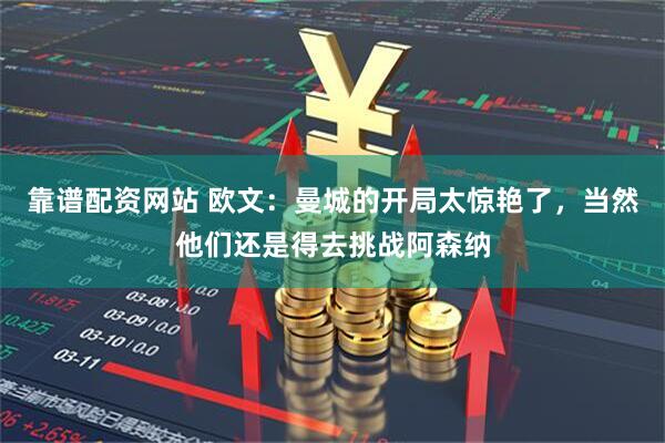 靠谱配资网站 欧文：曼城的开局太惊艳了，当然他们还是得去挑战阿森纳