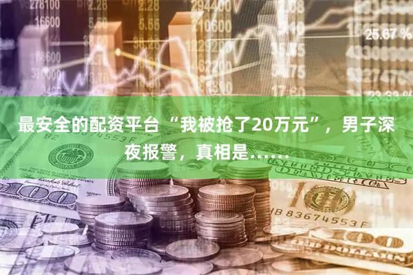 最安全的配资平台 “我被抢了20万元”，男子深夜报警，真相是……