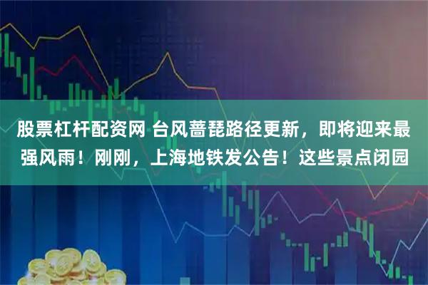 股票杠杆配资网 台风蔷琵路径更新,即将迎来最强风雨!刚刚,上海地铁发公告!这些景点闭园